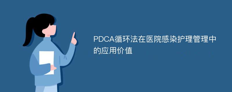 PDCA循环法在医院感染护理管理中的应用价值