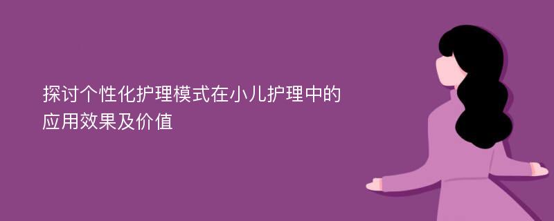 探讨个性化护理模式在小儿护理中的应用效果及价值