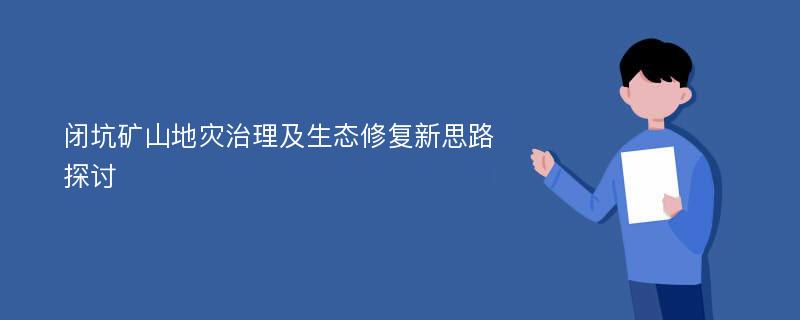 闭坑矿山地灾治理及生态修复新思路探讨