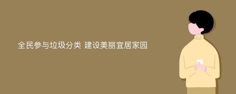 全民参与垃圾分类 建设美丽宜居家园