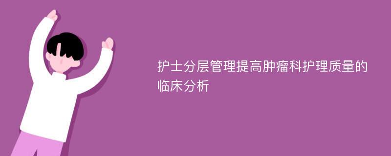 护士分层管理提高肿瘤科护理质量的临床分析