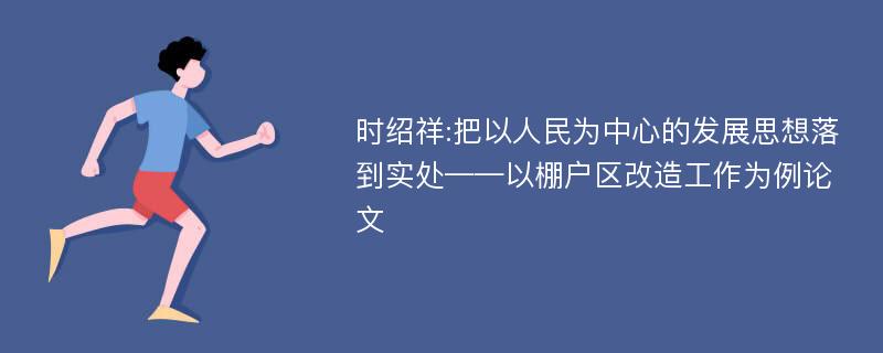 时绍祥:把以人民为中心的发展思想落到实处——以棚户区改造工作为例论文