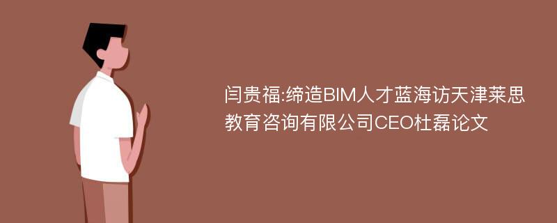 闫贵福:缔造BIM人才蓝海访天津莱思教育咨询有限公司CEO杜磊论文