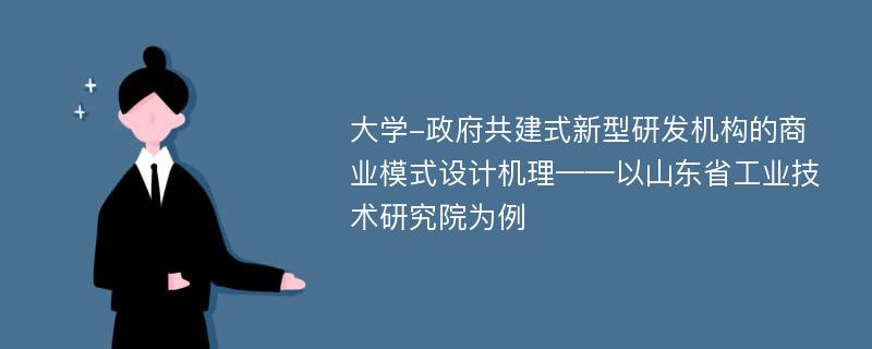 大学-政府共建式新型研发机构的商业模式设计机理——以山东省工业技术研究院为例