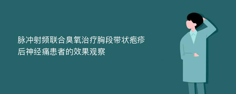 脉冲射频联合臭氧治疗胸段带状疱疹后神经痛患者的效果观察