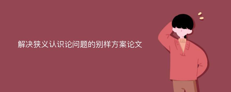 解决狭义认识论问题的别样方案论文