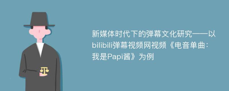 新媒体时代下的弹幕文化研究——以bilibili弹幕视频网视频《电音单曲：我是Papi酱》为例