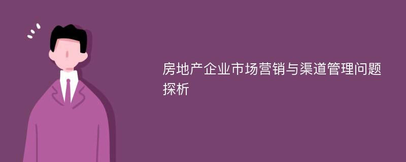 房地产企业市场营销与渠道管理问题探析