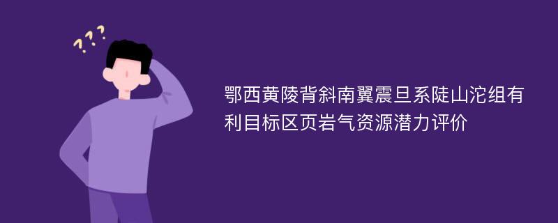 鄂西黄陵背斜南翼震旦系陡山沱组有利目标区页岩气资源潜力评价