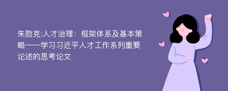 朱勋克:人才治理：框架体系及基本策略——学习习近平人才工作系列重要论述的思考论文