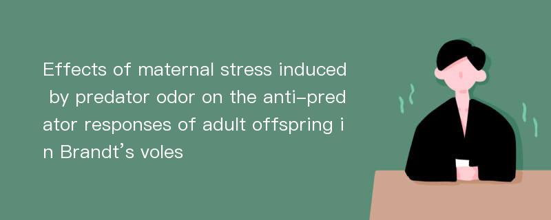 Effects of maternal stress induced by predator odor on the anti-predator responses of adult offspring in Brandt’s voles