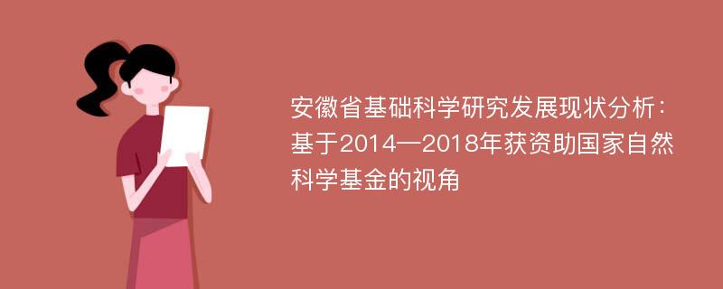 安徽省基础科学研究发展现状分析：基于2014—2018年获资助国家自然科学基金的视角