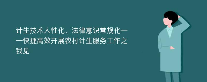 计生技术人性化、法律意识常规化——快捷高效开展农村计生服务工作之我见