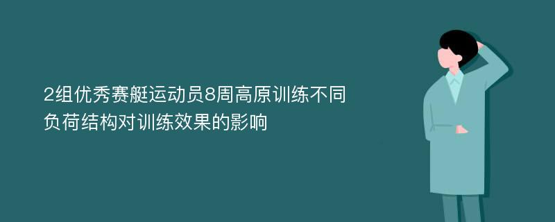 2组优秀赛艇运动员8周高原训练不同负荷结构对训练效果的影响