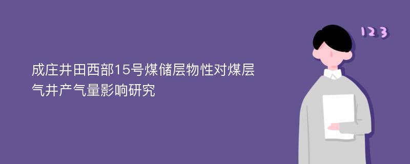 成庄井田西部15号煤储层物性对煤层气井产气量影响研究