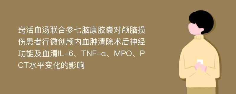 窍活血汤联合参七脑康胶囊对颅脑损伤患者行微创颅内血肿清除术后神经功能及血清IL-6、TNF-α、MPO、PCT水平变化的影响