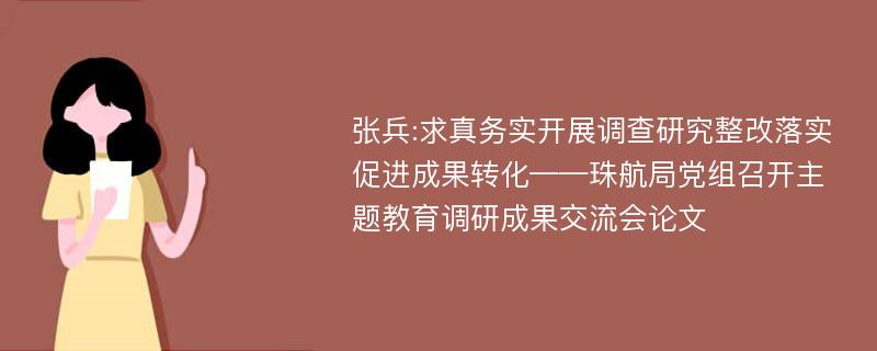 张兵:求真务实开展调查研究整改落实促进成果转化——珠航局党组召开主题教育调研成果交流会论文