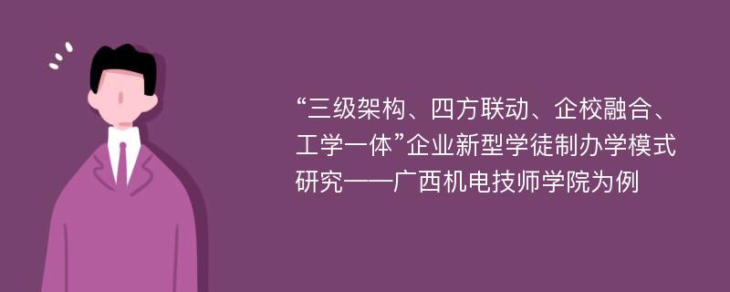 “三级架构、四方联动、企校融合、工学一体”企业新型学徒制办学模式研究——广西机电技师学院为例