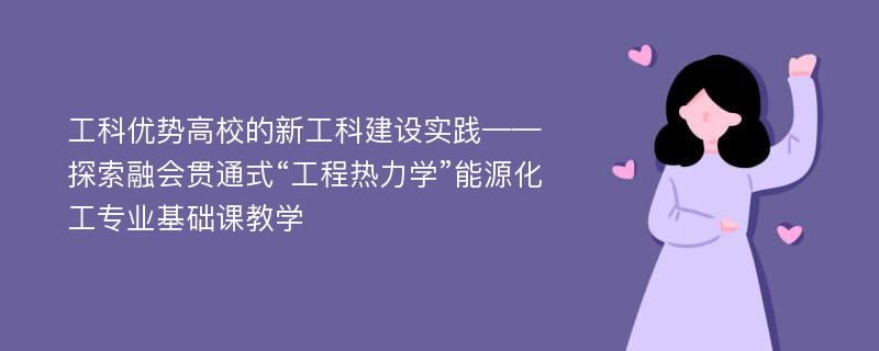 工科优势高校的新工科建设实践——探索融会贯通式“工程热力学”能源化工专业基础课教学