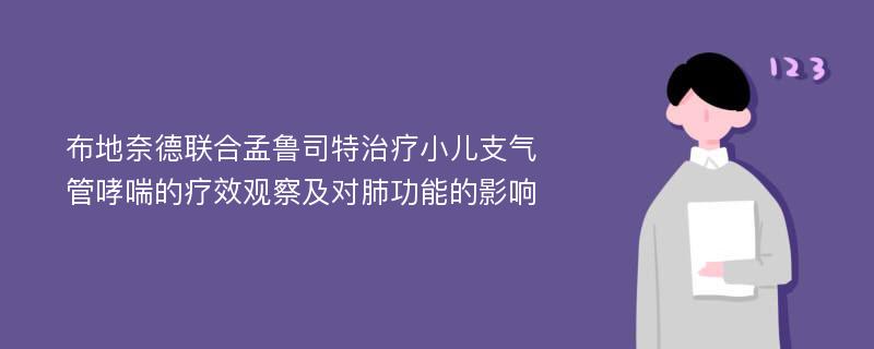 布地奈德联合孟鲁司特治疗小儿支气管哮喘的疗效观察及对肺功能的影响