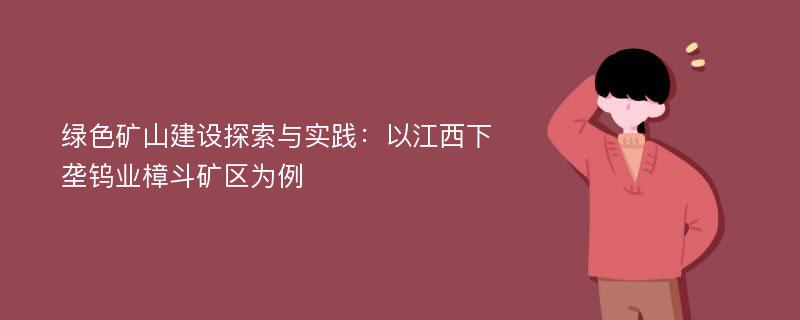 绿色矿山建设探索与实践：以江西下垄钨业樟斗矿区为例