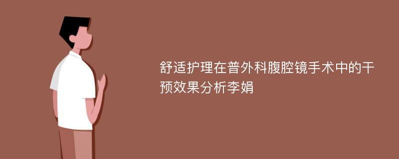 舒适护理在普外科腹腔镜手术中的干预效果分析李娟