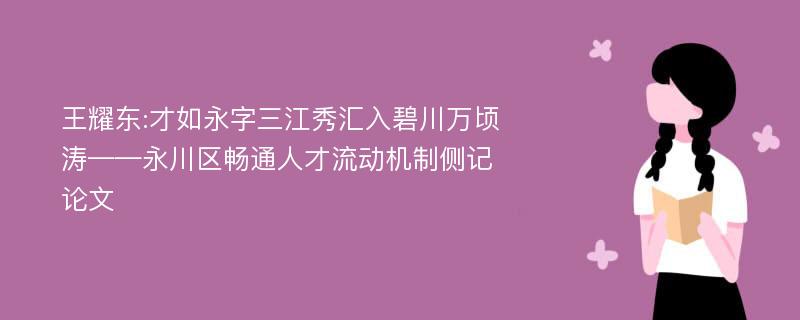 王耀东:才如永字三江秀汇入碧川万顷涛——永川区畅通人才流动机制侧记论文