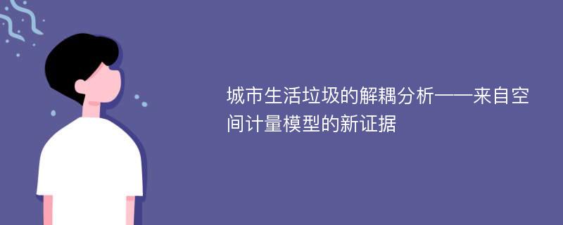 城市生活垃圾的解耦分析——来自空间计量模型的新证据