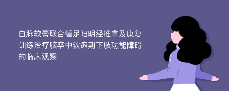 白脉软膏联合循足阳明经推拿及康复训练治疗脑卒中软瘫期下肢功能障碍的临床观察