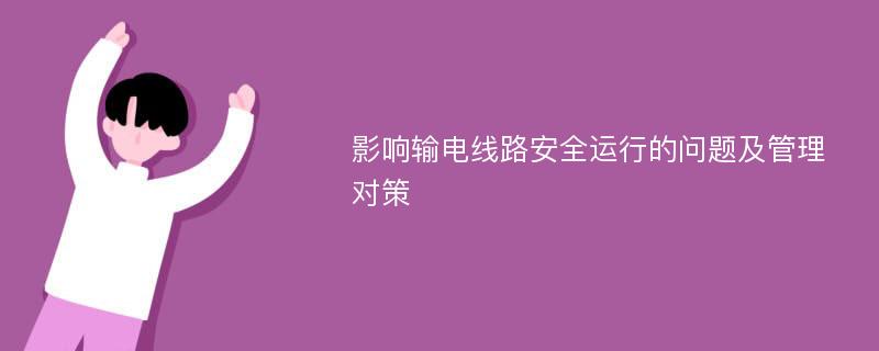 影响输电线路安全运行的问题及管理对策