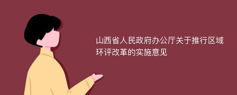 山西省人民政府办公厅关于推行区域环评改革的实施意见