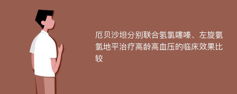 厄贝沙坦分别联合氢氯噻嗪、左旋氨氯地平治疗高龄高血压的临床效果比较