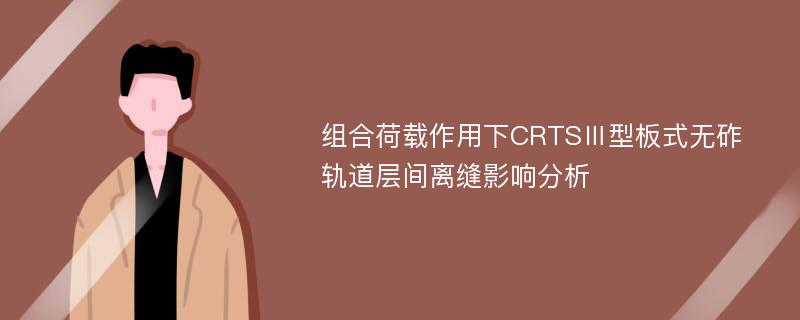 组合荷载作用下CRTSⅢ型板式无砟轨道层间离缝影响分析