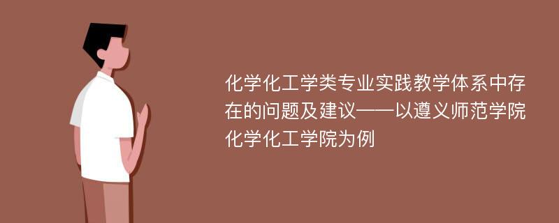 化学化工学类专业实践教学体系中存在的问题及建议——以遵义师范学院化学化工学院为例