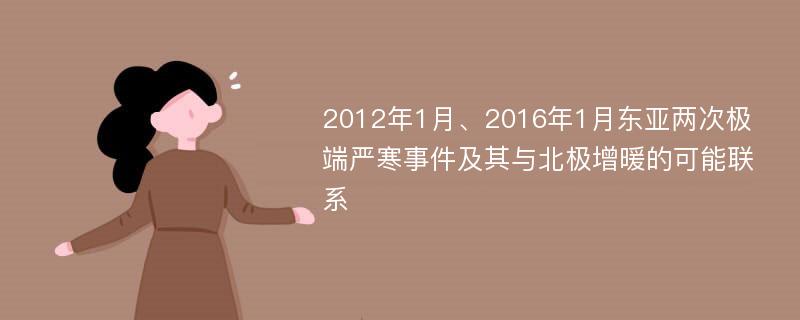 2012年1月、2016年1月东亚两次极端严寒事件及其与北极增暖的可能联系