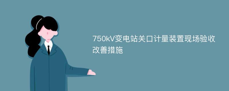 750kV变电站关口计量装置现场验收改善措施