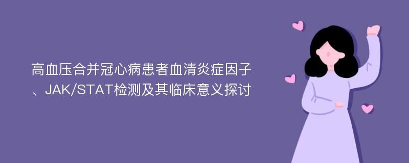 高血压合并冠心病患者血清炎症因子、JAK/STAT检测及其临床意义探讨