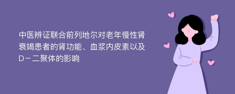 中医辨证联合前列地尔对老年慢性肾衰竭患者的肾功能、血浆内皮素以及D－二聚体的影响