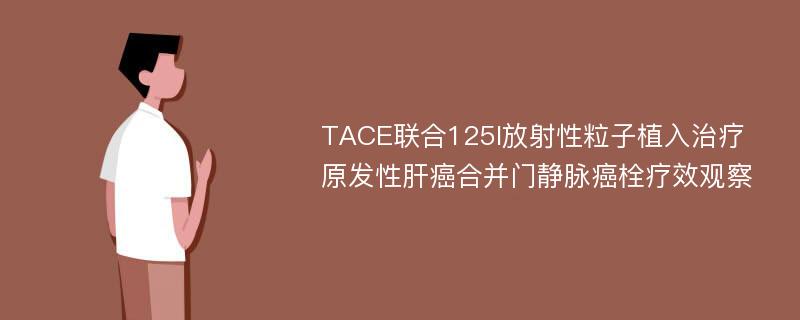 TACE联合125I放射性粒子植入治疗原发性肝癌合并门静脉癌栓疗效观察