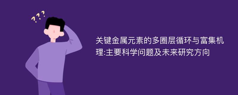 关键金属元素的多圈层循环与富集机理:主要科学问题及未来研究方向