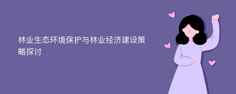 林业生态环境保护与林业经济建设策略探讨