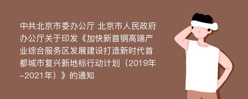 中共北京市委办公厅 北京市人民政府办公厅关于印发《加快新首钢高端产业综合服务区发展建设打造新时代首都城市复兴新地标行动计划（2019年-2021年）》的通知