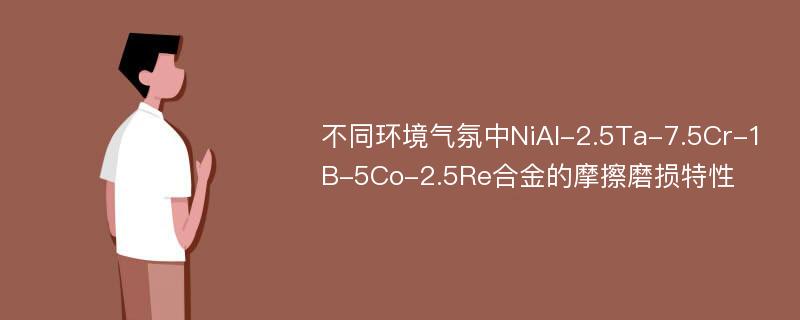 不同环境气氛中NiAl-2.5Ta-7.5Cr-1B-5Co-2.5Re合金的摩擦磨损特性