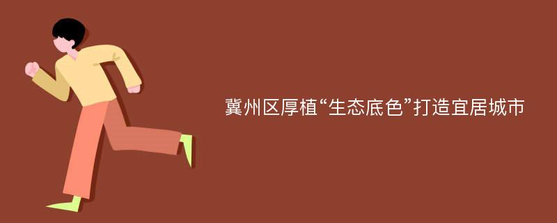 冀州区厚植“生态底色”打造宜居城市