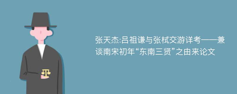 张天杰:吕祖谦与张栻交游详考——兼谈南宋初年“东南三贤”之由来论文