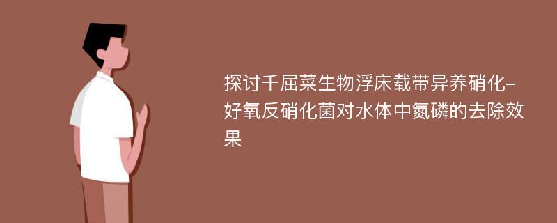 探讨千屈菜生物浮床载带异养硝化-好氧反硝化菌对水体中氮磷的去除效果