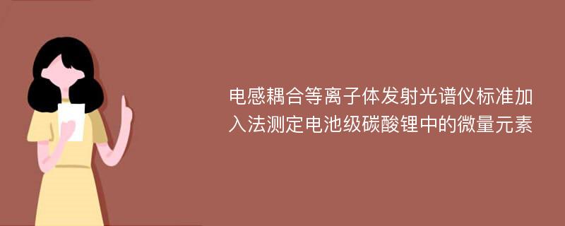 电感耦合等离子体发射光谱仪标准加入法测定电池级碳酸锂中的微量元素