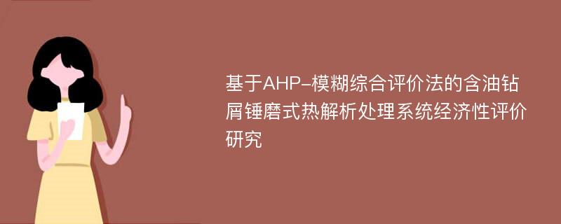 基于AHP-模糊综合评价法的含油钻屑锤磨式热解析处理系统经济性评价研究