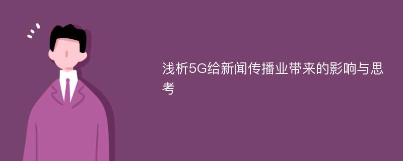 浅析5G给新闻传播业带来的影响与思考