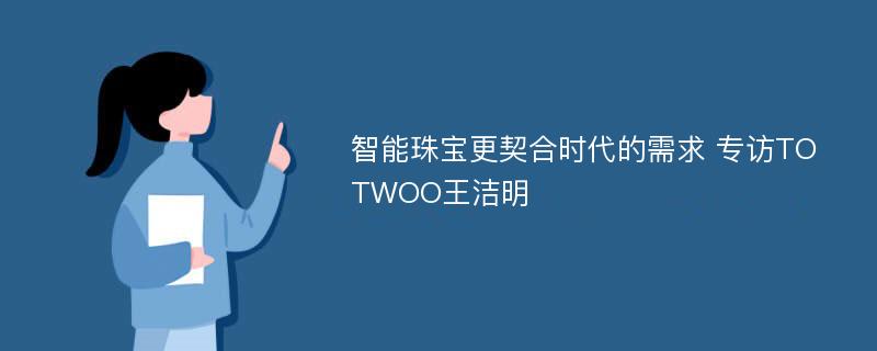 智能珠宝更契合时代的需求 专访TOTWOO王洁明